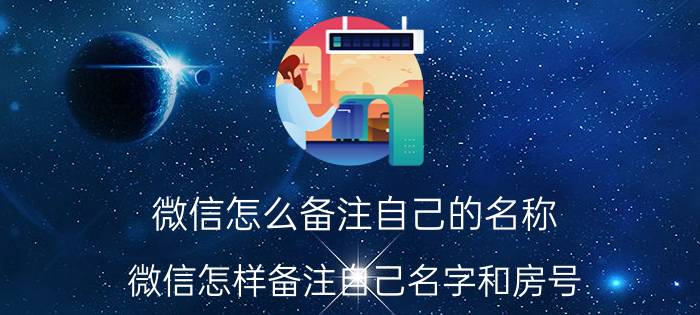 微信怎么备注自己的名称 微信怎样备注自己名字和房号？